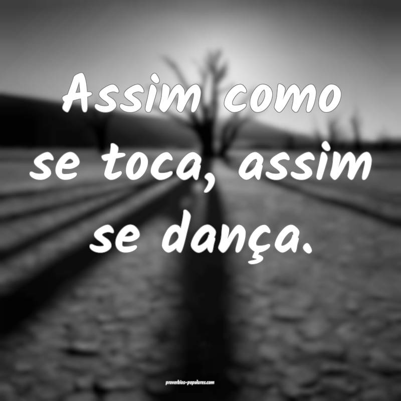 Assim como se toca, assim se dança.
...