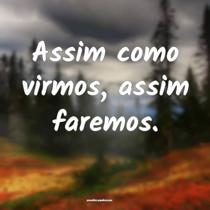Assim como virmos, assim faremos.
 ...