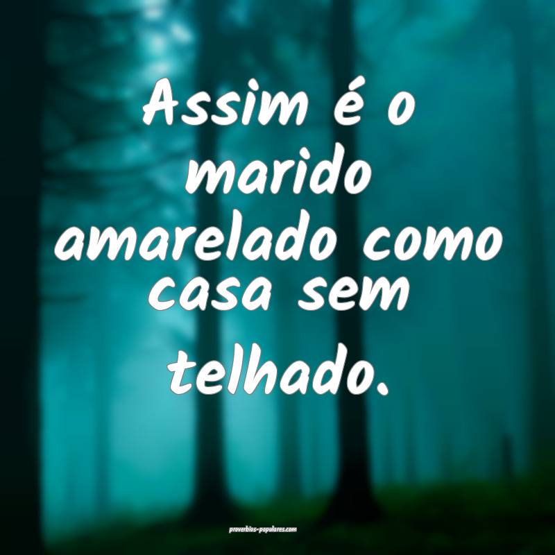 Assim é o marido amarelado como casa sem telhado.
...