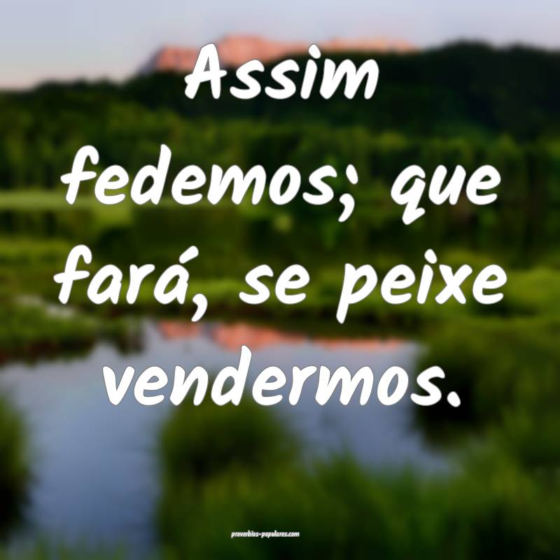 Assim fedemos; que fará, se peixe vendermos.
 ...