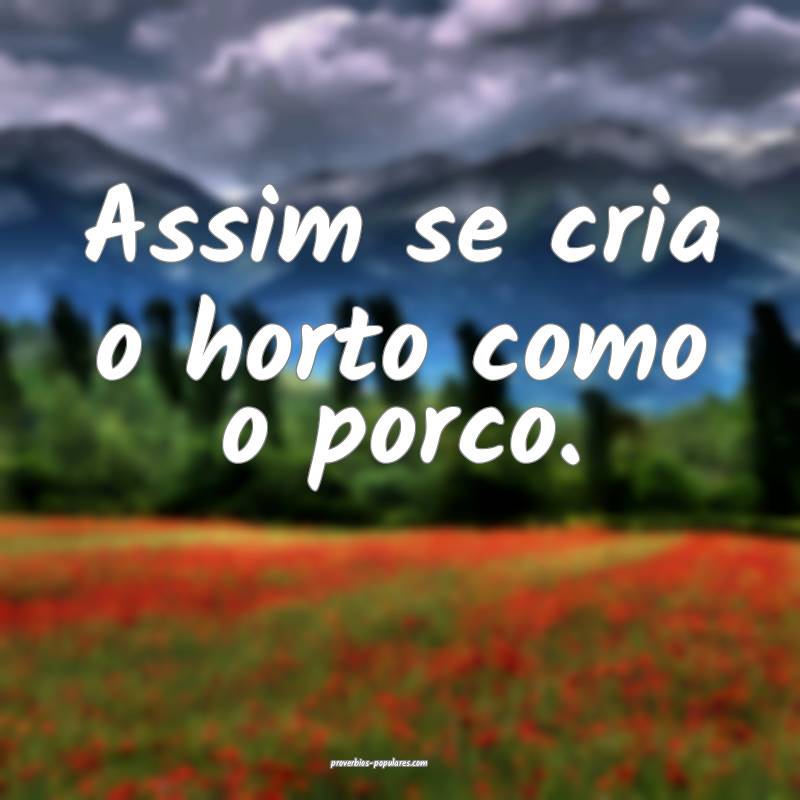 Assim se cria o horto como o porco.
...