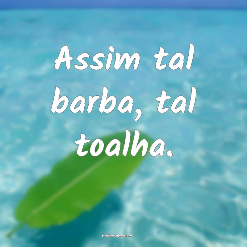 Assim tal barba, tal toalha.
 ...