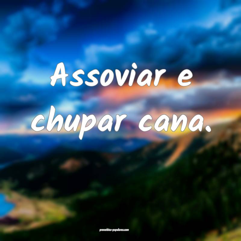 Assoviar e chupar cana.
...