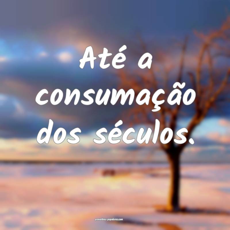 Até a consumação dos séculos.
...