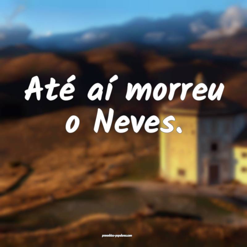 Até aí morreu o Neves.
 ...