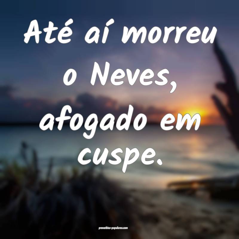 Até aí morreu o Neves, afogado em cuspe.
...