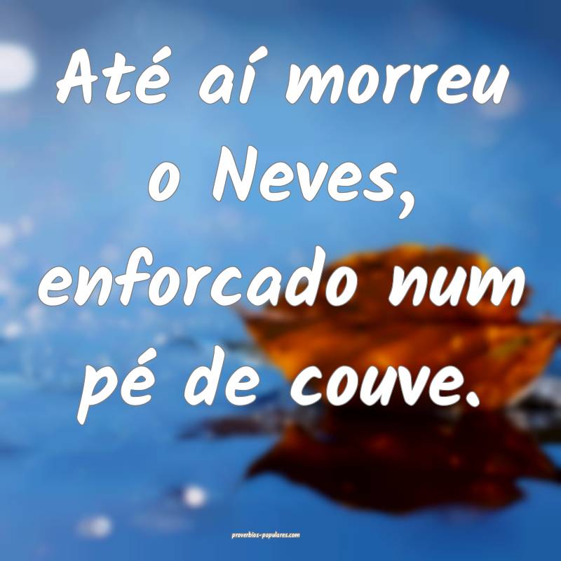 Até aí morreu o Neves, enforcado num pé de couve.
...