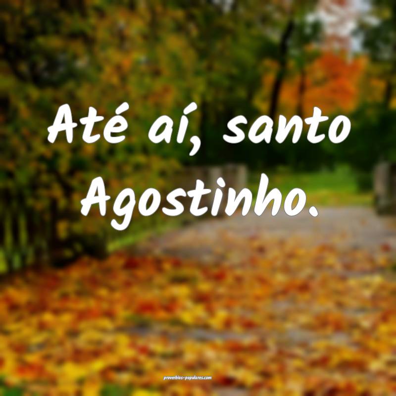 Até aí, santo Agostinho.
 ...
