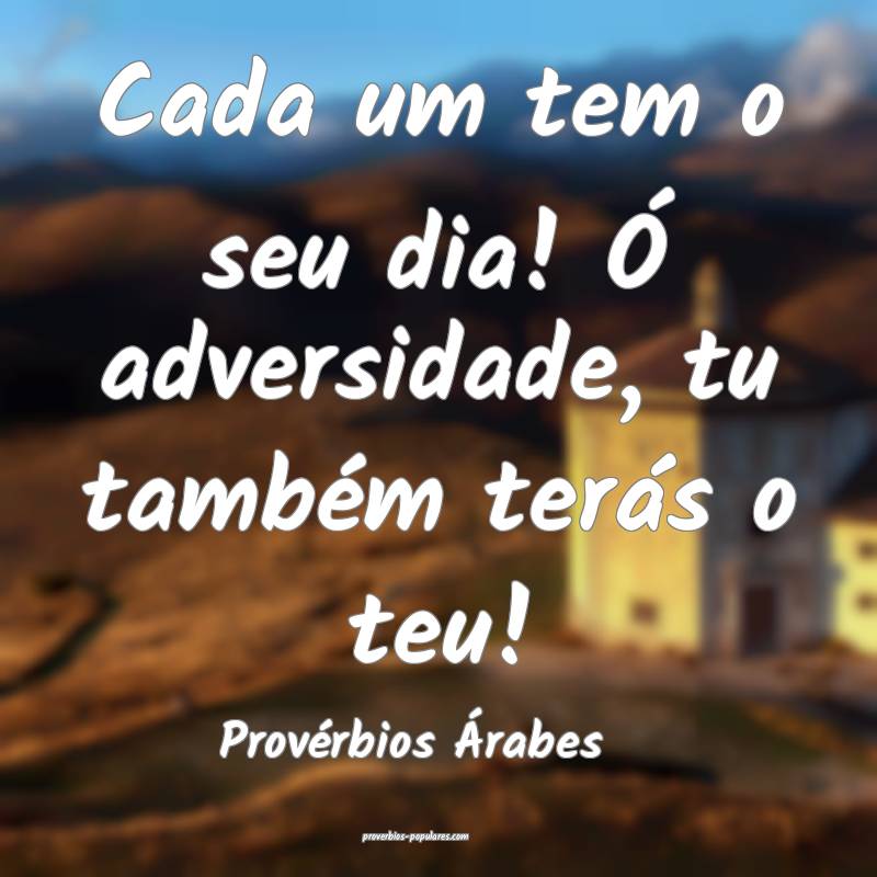 Cada um tem o seu dia! Ó adversidade, tu também terás o teu!
...