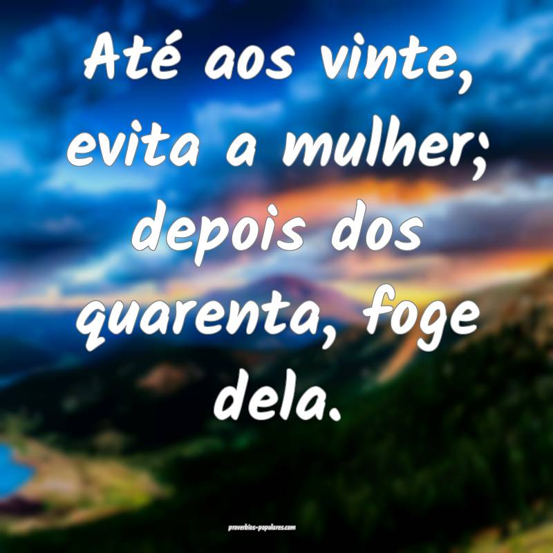 Até aos vinte, evita a mulher; depois dos quarenta, foge dela.
...