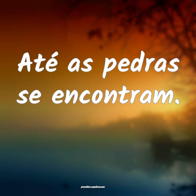 Até as pedras se encontram.
...