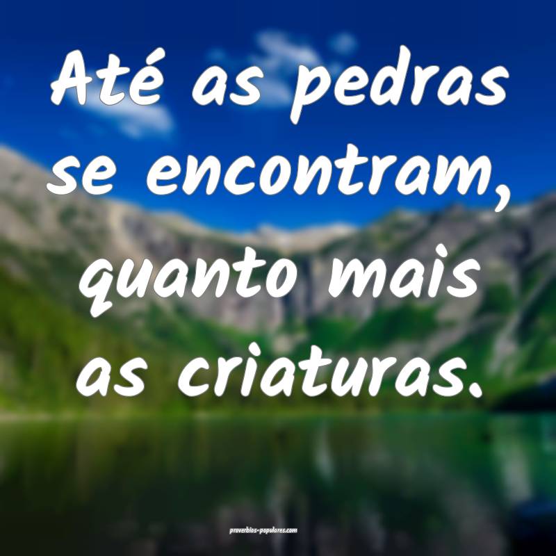 Até as pedras se encontram, quanto mais as criatu ...