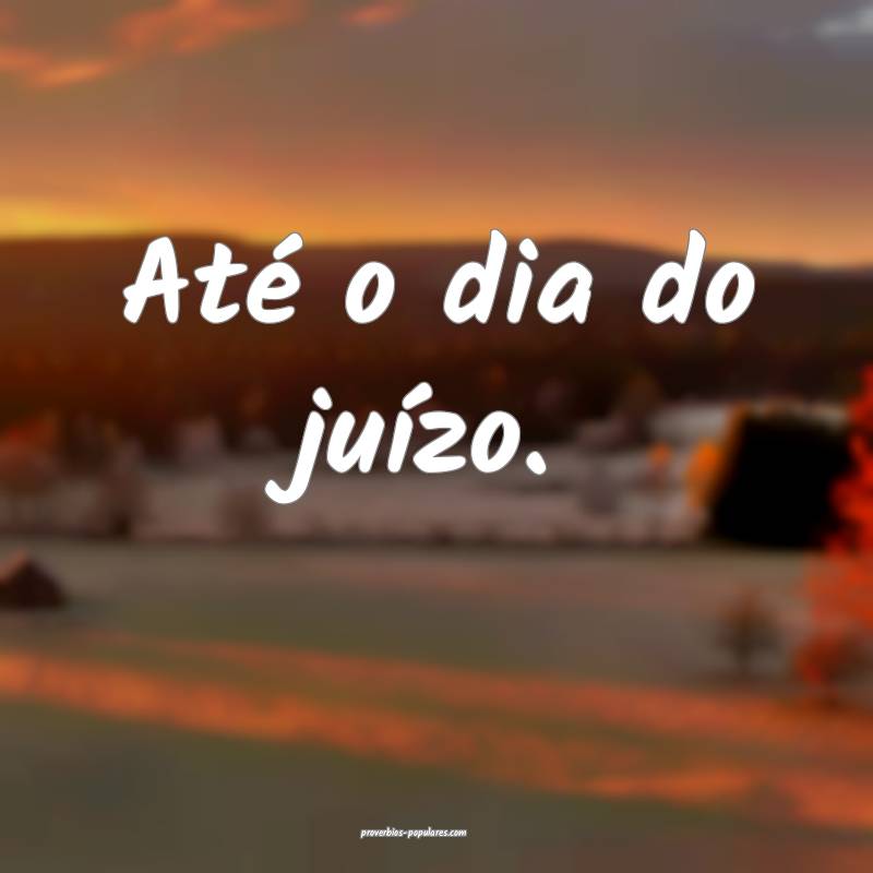Até o dia do juízo.
 ...