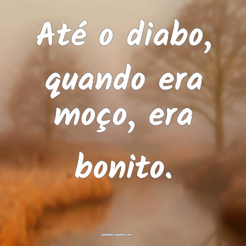 Até o diabo, quando era moço, era bonito.
...