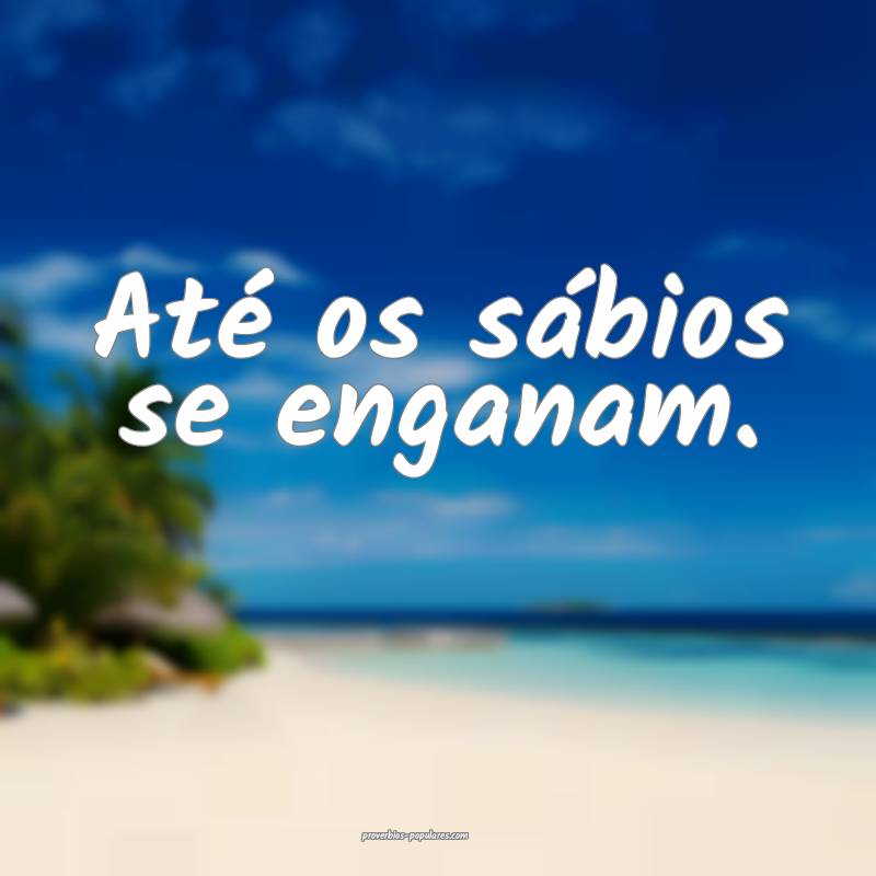 Até os sábios se enganam.
...