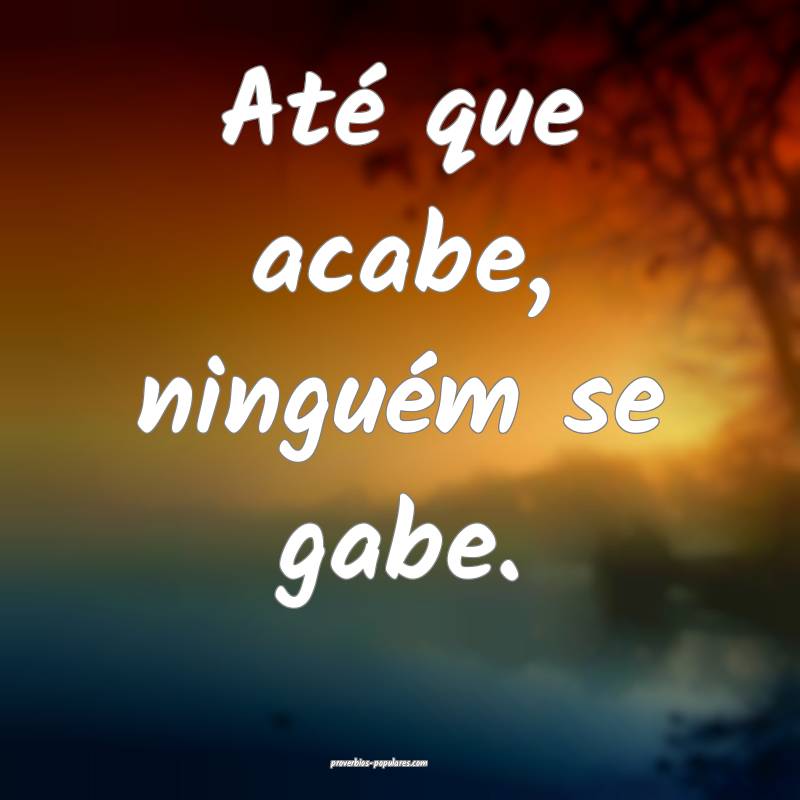 Até que acabe, ninguém se gabe.
...