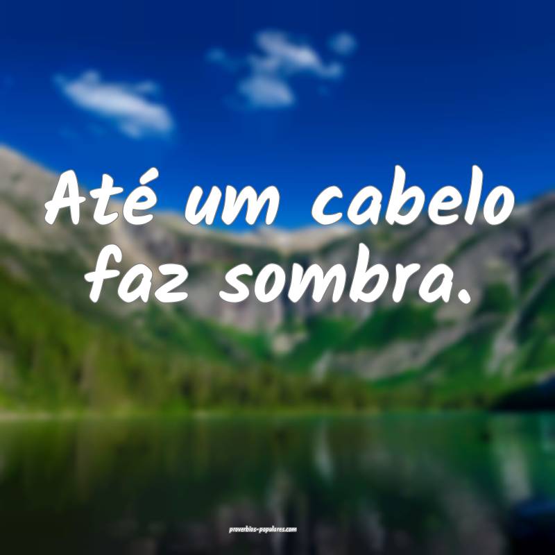 Até um cabelo faz sombra.
...