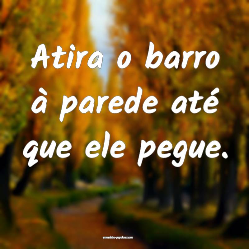 Atira o barro à parede até que ele pegue.
...
