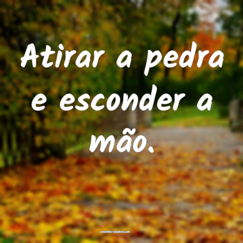 Atirar a pedra e esconder a mão.
...