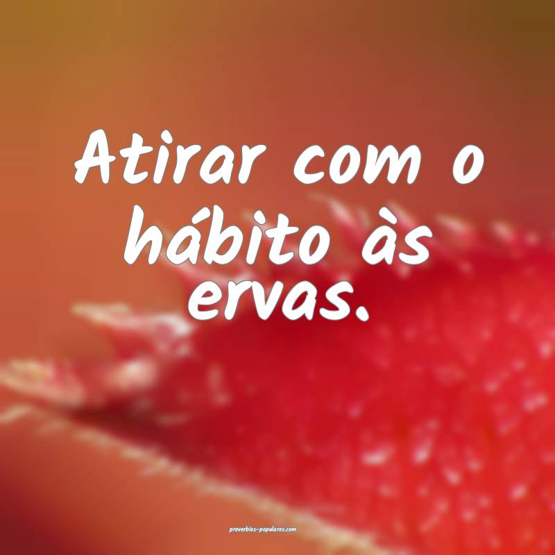 Atirar com o hábito às ervas.
...