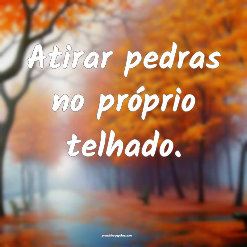 Atirar pedras no próprio telhado.
...