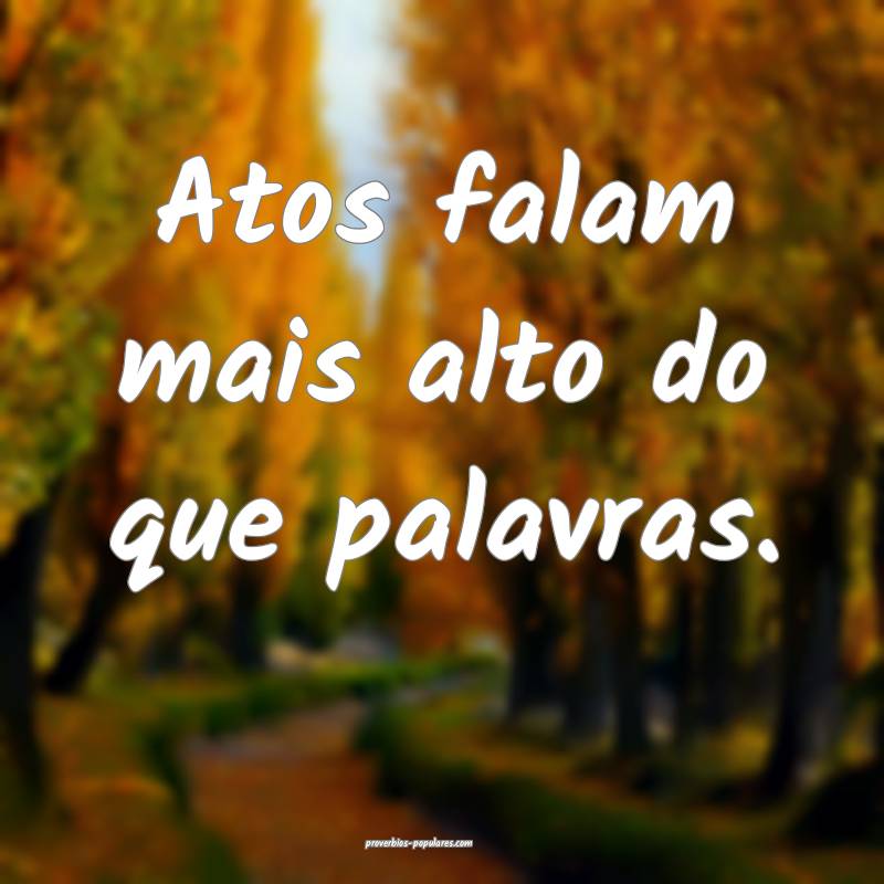 Atos falam mais alto do que palavras.
...