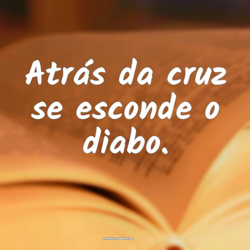 Atrás da cruz se esconde o diabo.
...