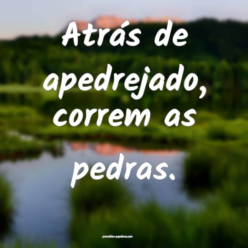 Atrás de apedrejado, correm as pedras.
...