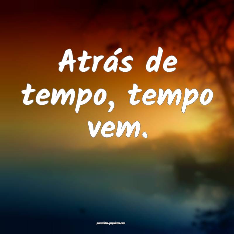 Atrás de tempo, tempo vem.
 ...
