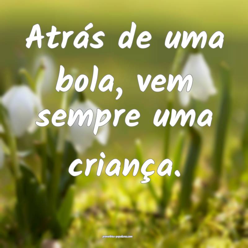 Atrás de uma bola, vem sempre uma criança.
...