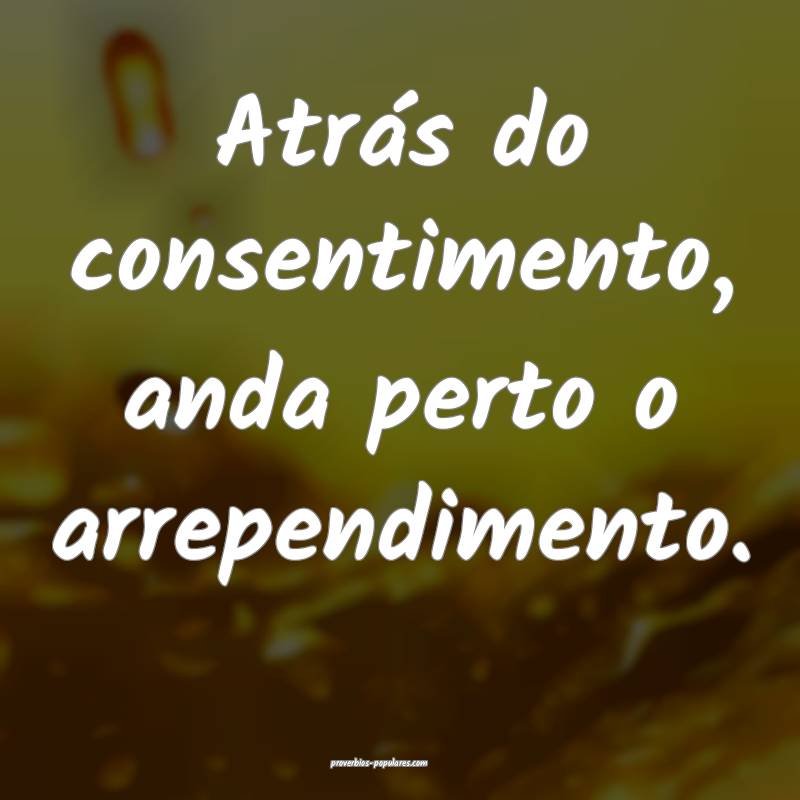 Atrás do consentimento, anda perto o arrependimento.
...