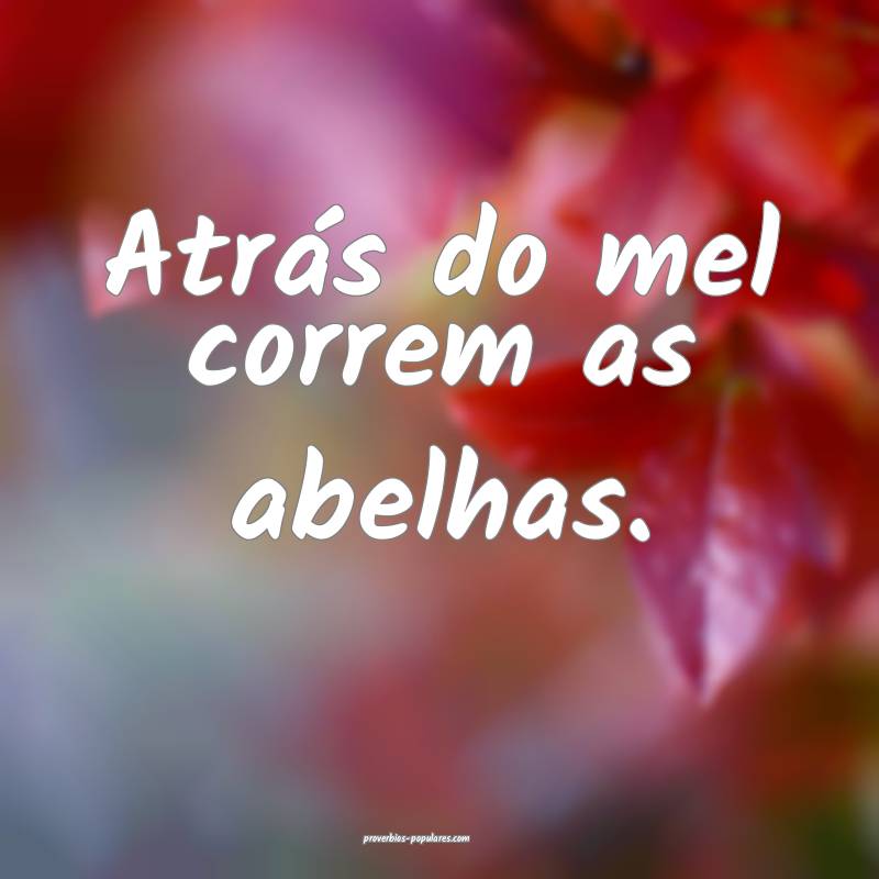 Atrás do mel correm as abelhas.
 ...