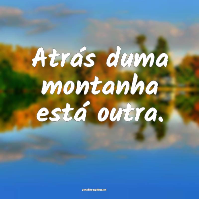 Atrás duma montanha está outra.
 ...