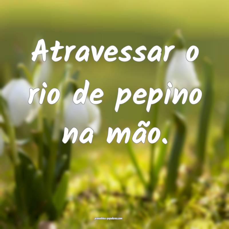 Atravessar o rio de pepino na mão.
...