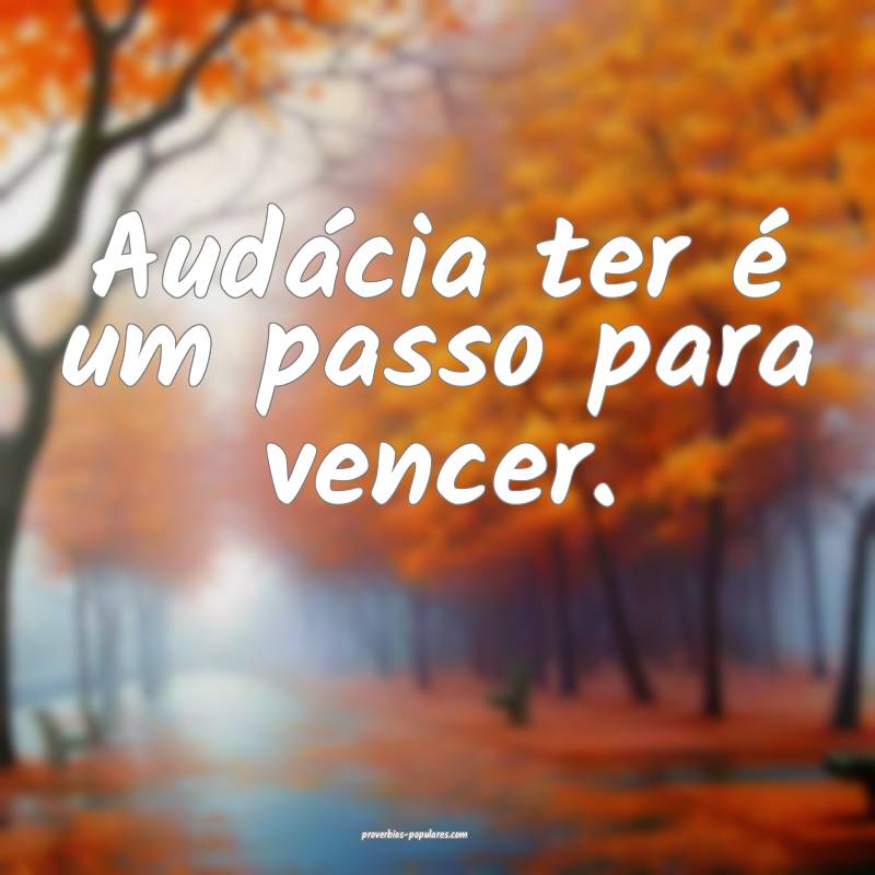 Audácia ter é um passo para vencer.
...