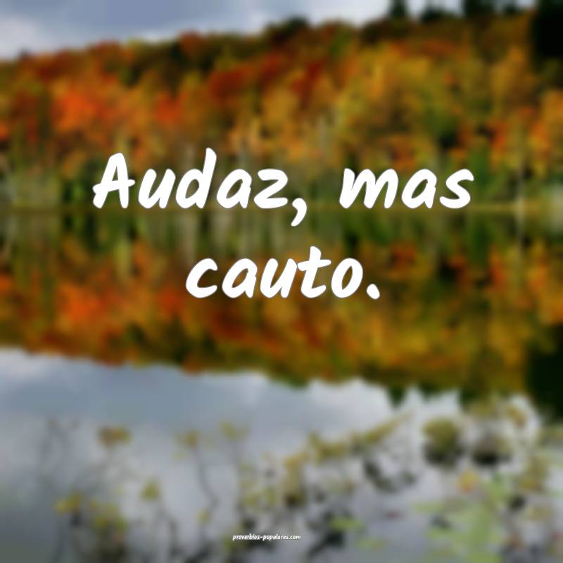 Audaz, mas cauto.
 ...