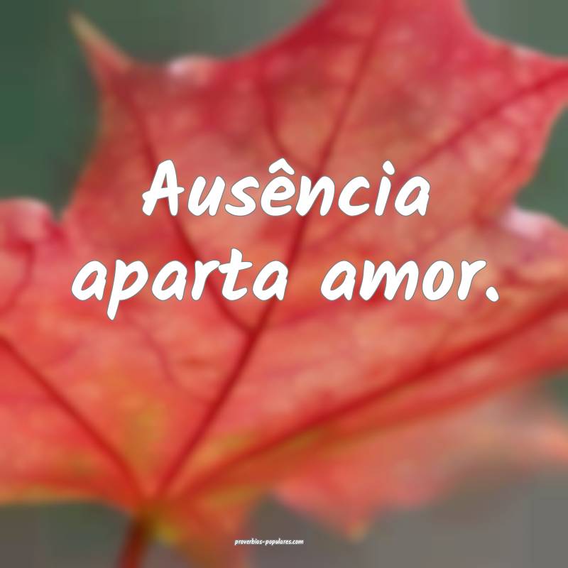 Ausência aparta amor.
...