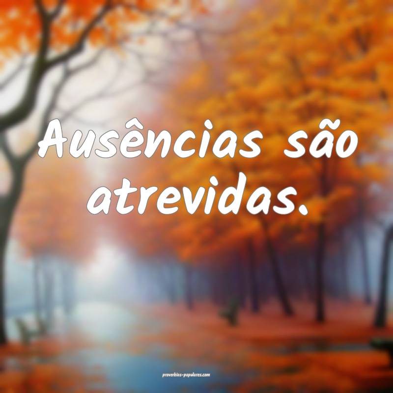 Ausências são atrevidas.
 ...