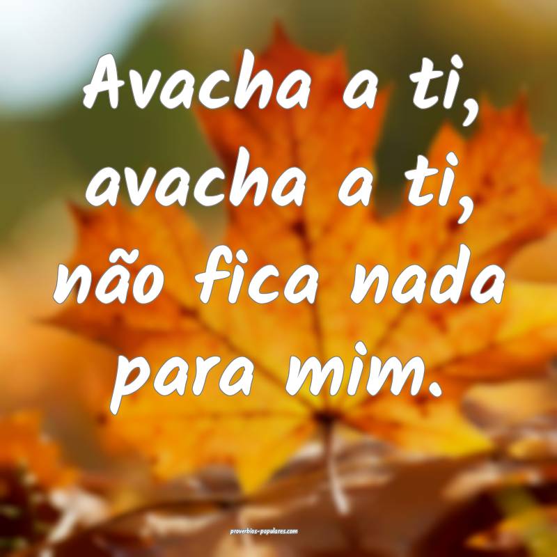Avacha a ti, avacha a ti, não fica nada para mim. ...