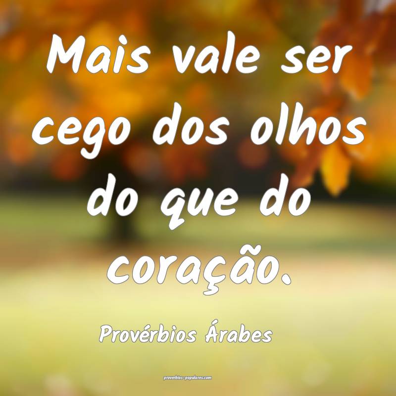 Mais vale ser cego dos olhos do que do coração.
...