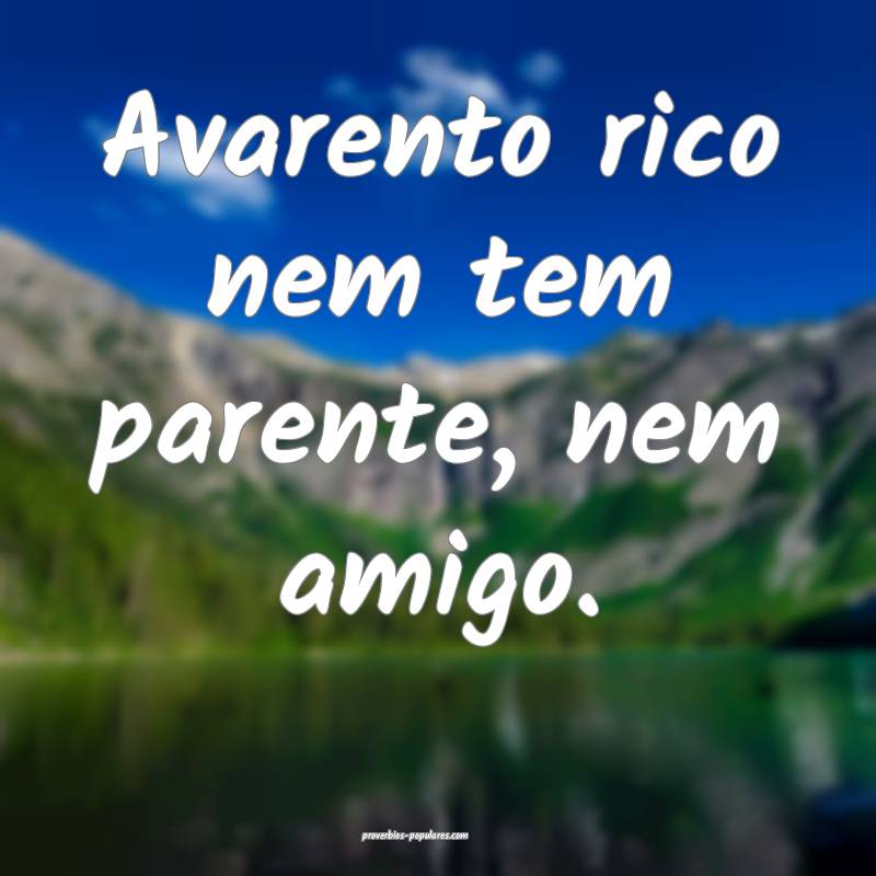 Avarento rico nem tem parente, nem amigo.
 ...