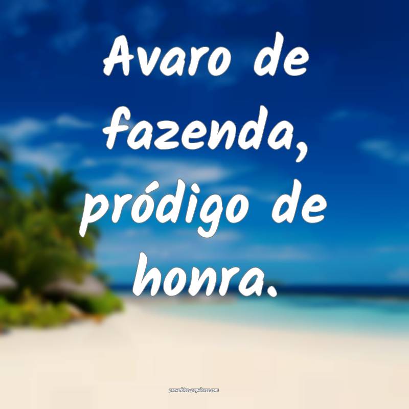 Avaro de fazenda, pródigo de honra.
...