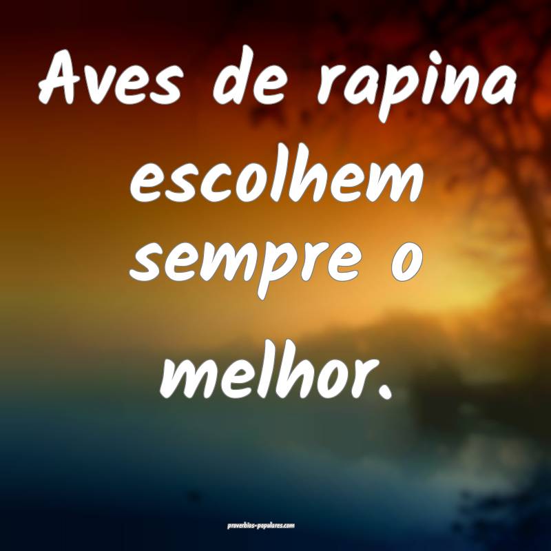 Aves de rapina escolhem sempre o melhor.
...