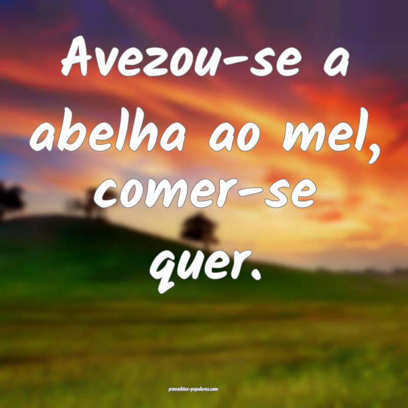 Avezou-se a abelha ao mel, comer-se quer.
 ...
