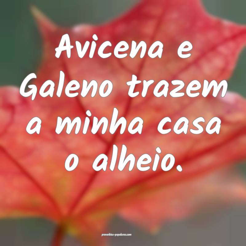 Avicena e Galeno trazem a minha casa o alheio.
...