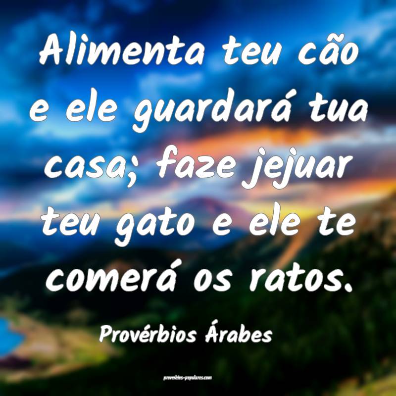 Alimenta teu cão e ele guardará tua casa; faze jejuar teu gato e ele...