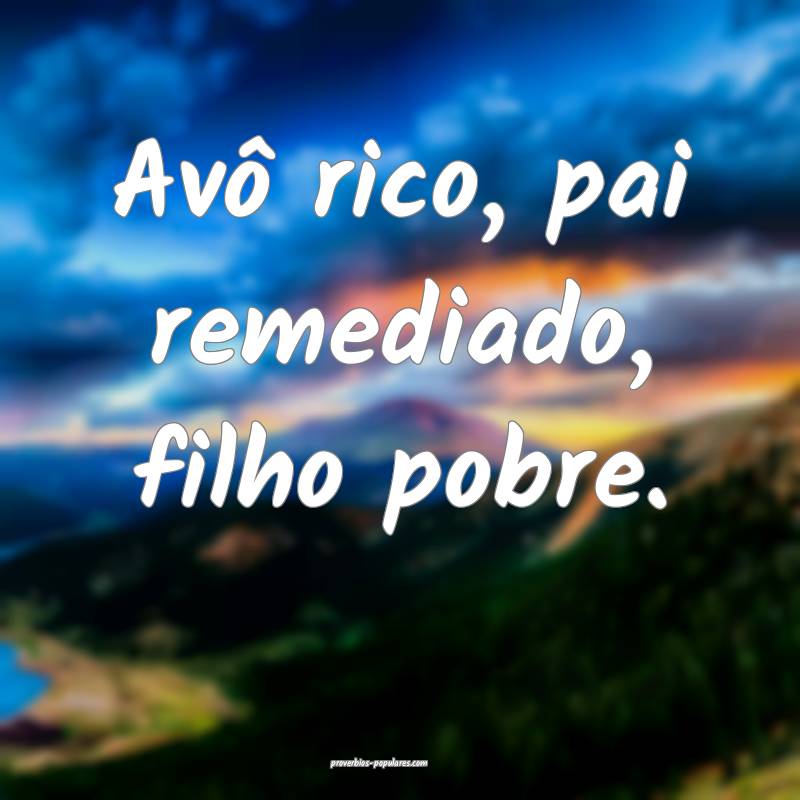 Avô rico, pai remediado, filho pobre.
...