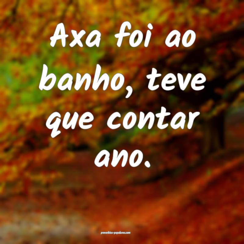 Axa foi ao banho, teve que contar ano.
...