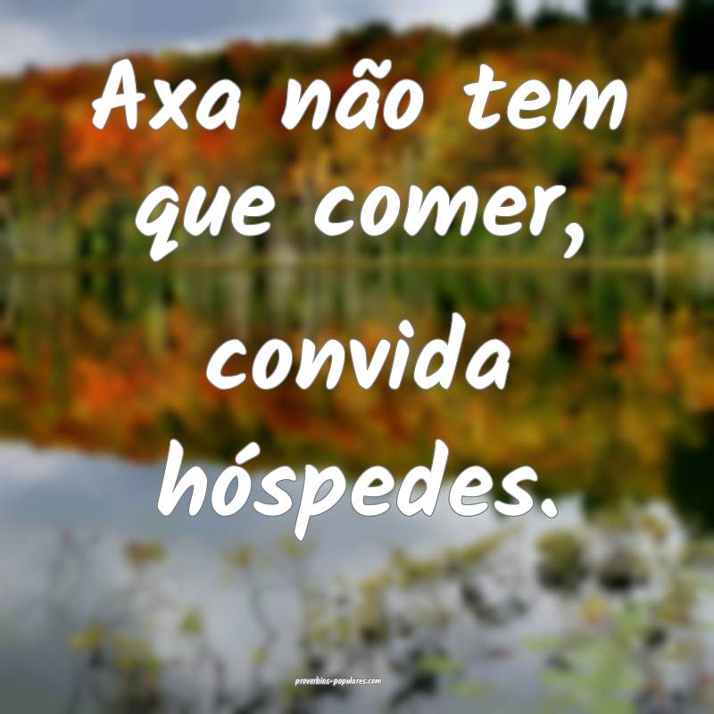 Axa não tem que comer, convida hóspedes.
...