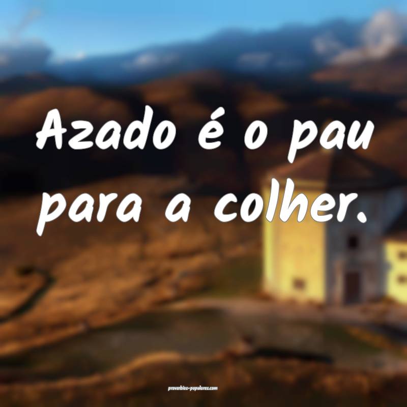 Azado é o pau para a colher.
...